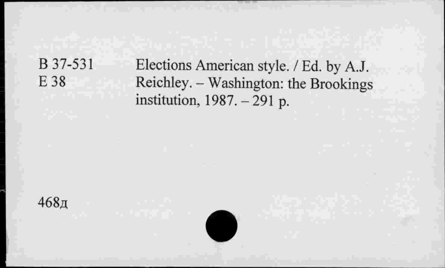 ﻿B 37-531
E38
Elections American style. / Ed. by A.J. Reichley. - Washington: the Brookings institution, 1987. - 291 p.
468æ